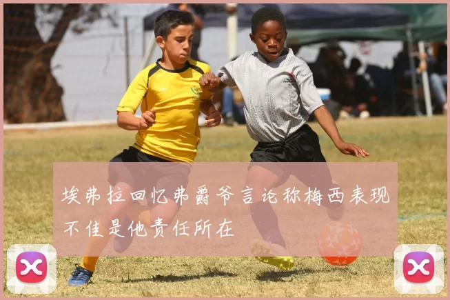 埃弗拉回忆弗爵爷言论称梅西表现不佳是他责任所在