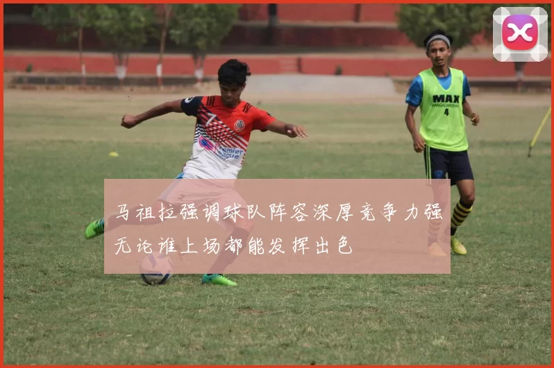 马祖拉强调球队阵容深厚竞争力强无论谁上场都能发挥出色