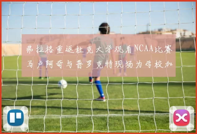 弗拉格重返杜克大学观看NCAA比赛马卢阿奇与普罗克特现场为母校加油助威