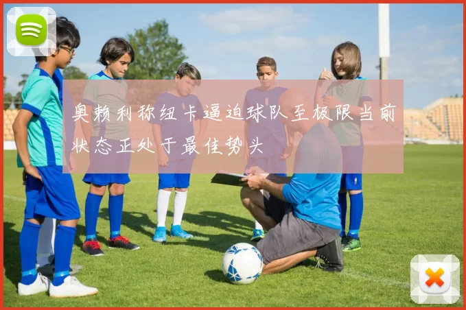 奥赖利称纽卡逼迫球队至极限当前状态正处于最佳势头