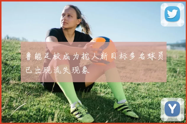 鲁能足校成为挖人新目标多名球员已出现流失现象