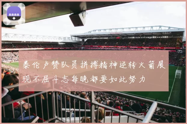 泰伦卢赞队员拼搏精神逆转火箭展现不屈斗志每晚都要如此努力