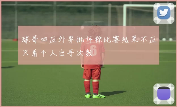 球哥回应外界批评称比赛结果不应只看个人出手次数