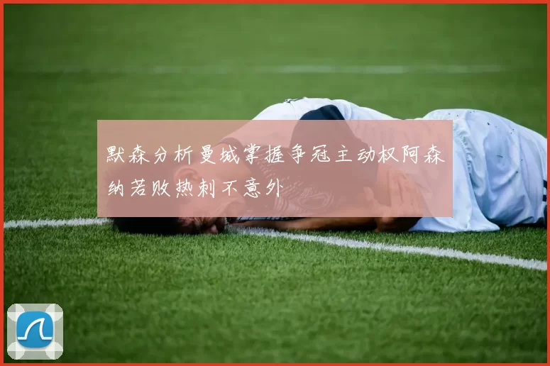 默森分析曼城掌握争冠主动权阿森纳若败热刺不意外