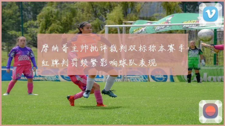 摩纳哥主帅批评裁判双标称本赛季红牌判罚频繁影响球队表现