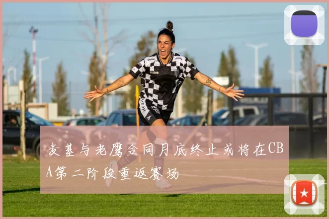 麦基与老鹰合同月底终止或将在CBA第二阶段重返赛场