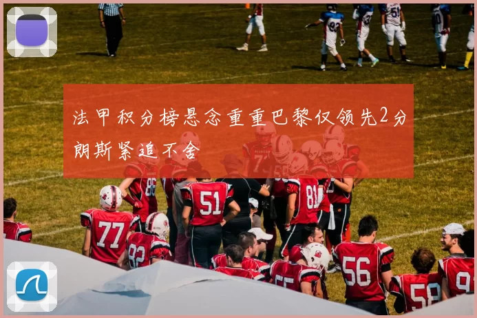 法甲积分榜悬念重重巴黎仅领先2分朗斯紧追不舍