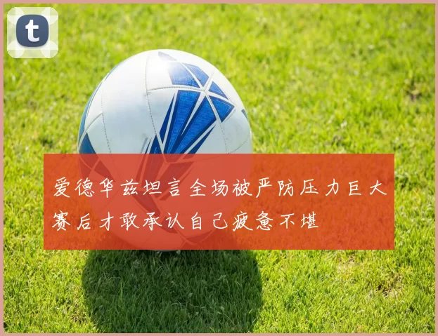 爱德华兹坦言全场被严防压力巨大赛后才敢承认自己疲惫不堪
