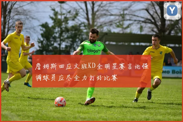 詹姆斯回应文班KD全明星赛言论强调球员应尽全力打好比赛