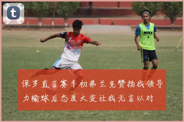 保罗直言赛季初弗兰克赞扬我领导力输球后态度大变让我无言以对