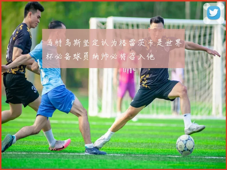 马特乌斯坚定认为格雷茨卡是世界杯必备球员纳帅必将召入他