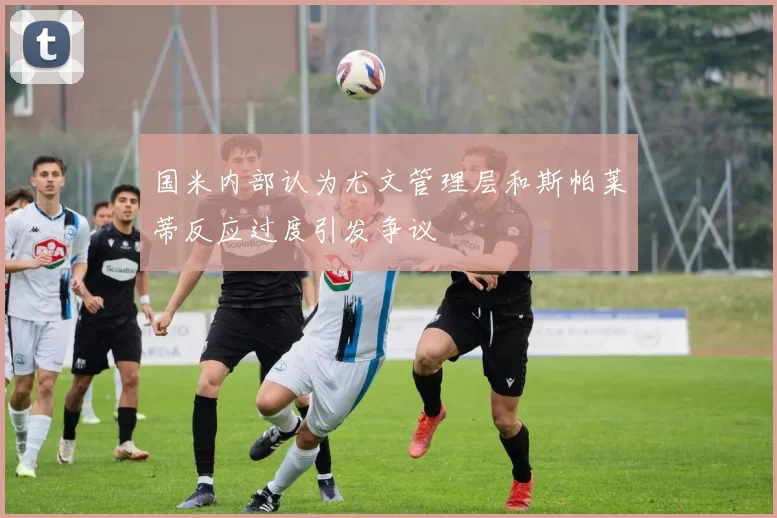 国米内部认为尤文管理层和斯帕莱蒂反应过度引发争议