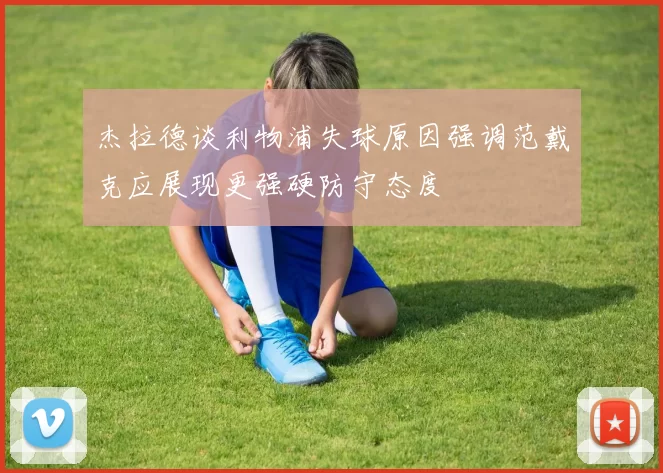 杰拉德谈利物浦失球原因强调范戴克应展现更强硬防守态度