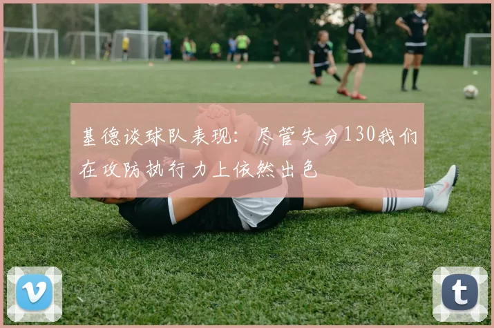 基德谈球队表现：尽管失分130我们在攻防执行力上依然出色