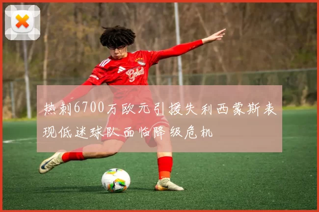 热刺6700万欧元引援失利西蒙斯表现低迷球队面临降级危机