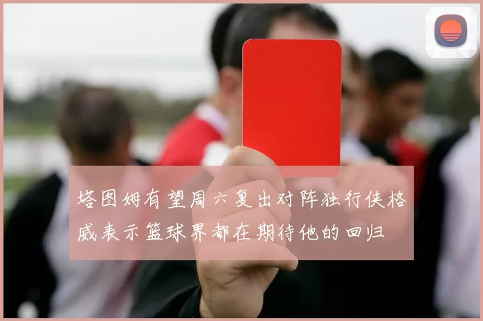 塔图姆有望周六复出对阵独行侠格威表示篮球界都在期待他的回归