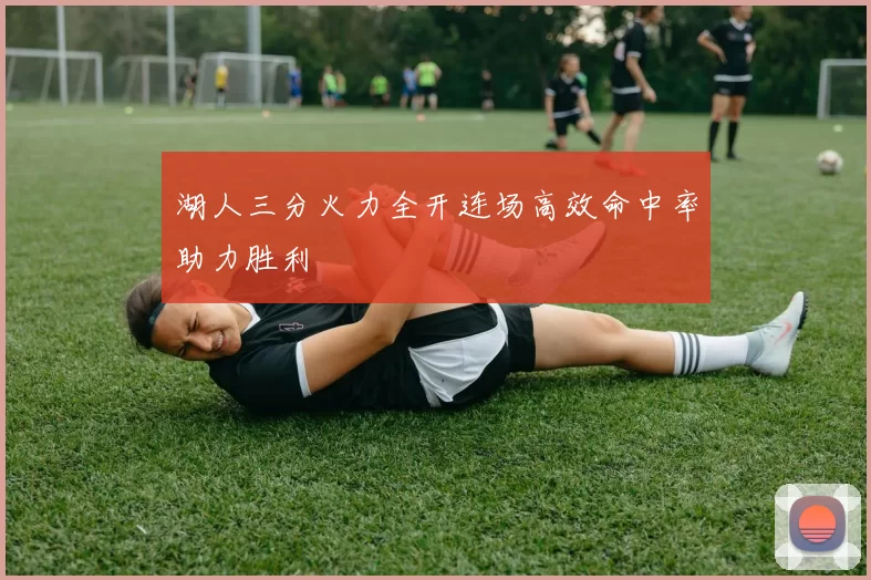 湖人三分火力全开连场高效命中率助力胜利