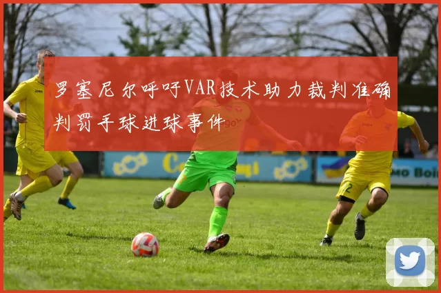 罗塞尼尔呼吁VAR技术助力裁判准确判罚手球进球事件