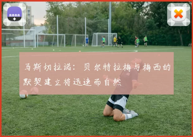 马斯切拉诺：贝尔特拉梅与梅西的默契建立将迅速而自然