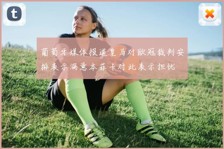 葡萄牙媒体报道皇马对欧冠裁判安排表示满意本菲卡对此表示担忧
