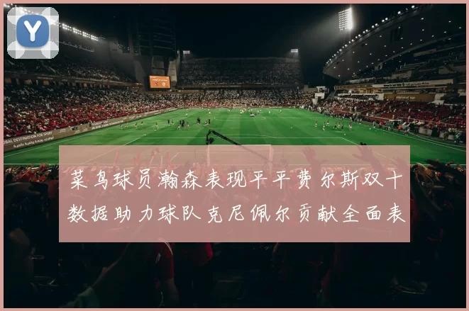 菜鸟球员瀚森表现平平费尔斯双十数据助力球队克尼佩尔贡献全面表现