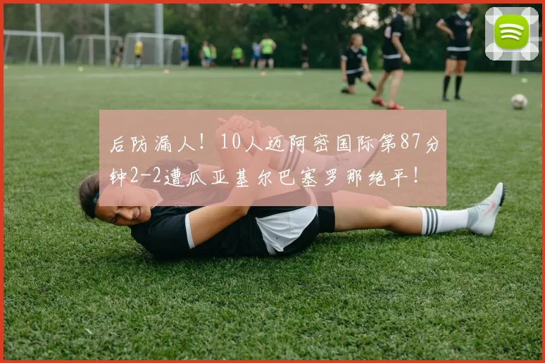 后防漏人！10人迈阿密国际第87分钟2-2遭瓜亚基尔巴塞罗那绝平！