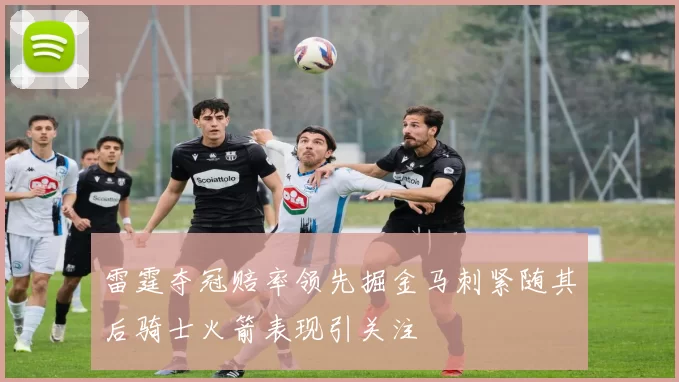 雷霆夺冠赔率领先掘金马刺紧随其后骑士火箭表现引关注