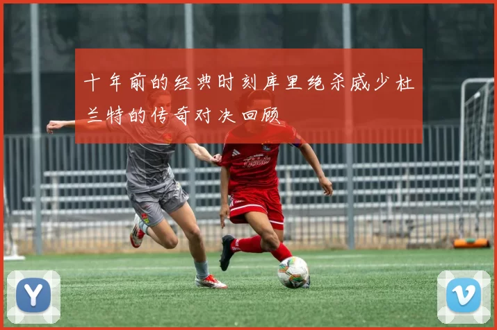 十年前的经典时刻库里绝杀威少杜兰特的传奇对决回顾