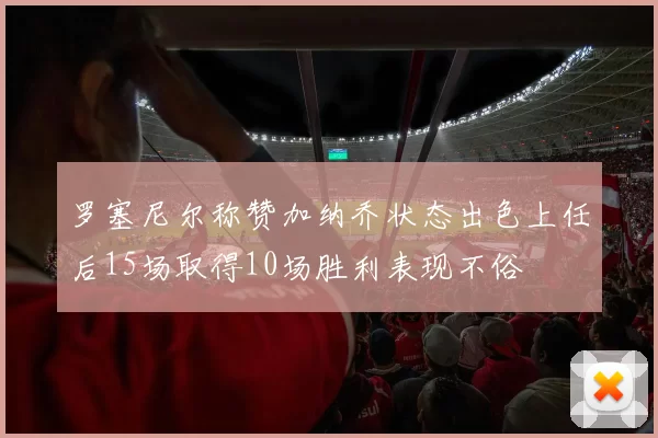 罗塞尼尔称赞加纳乔状态出色上任后15场取得10场胜利表现不俗