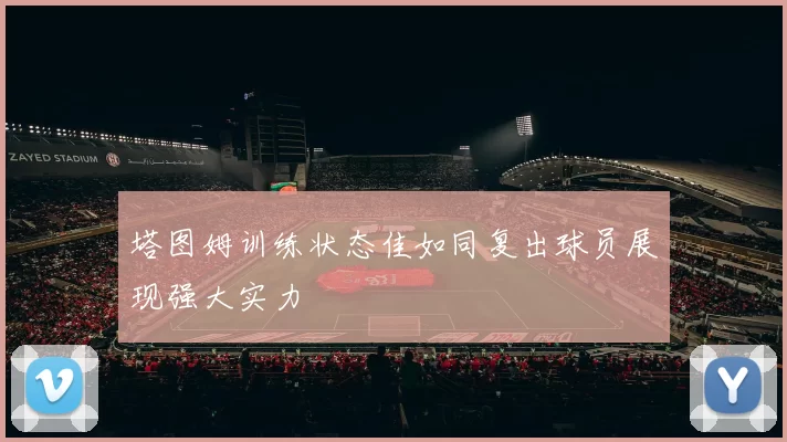塔图姆训练状态佳如同复出球员展现强大实力
