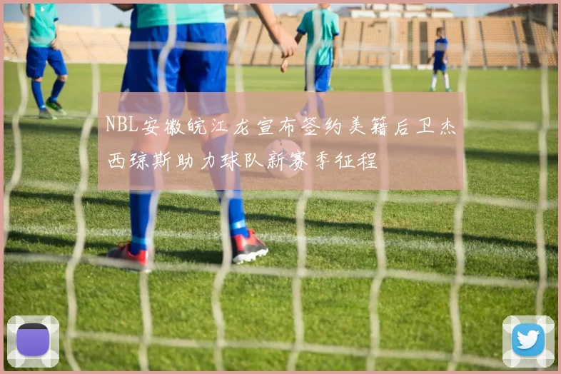 NBL安徽皖江龙宣布签约美籍后卫杰西琼斯助力球队新赛季征程