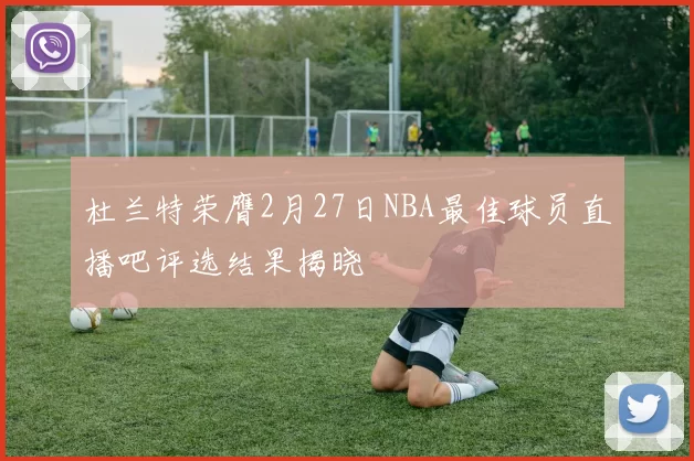 杜兰特荣膺2月27日NBA最佳球员直播吧评选结果揭晓