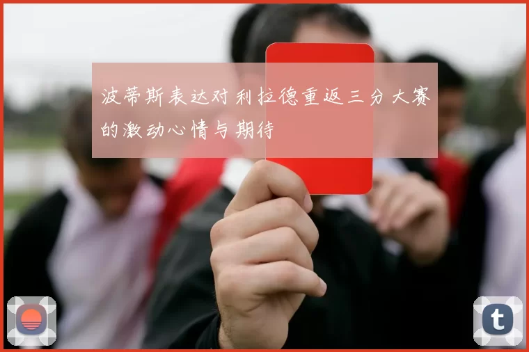 波蒂斯表达对利拉德重返三分大赛的激动心情与期待