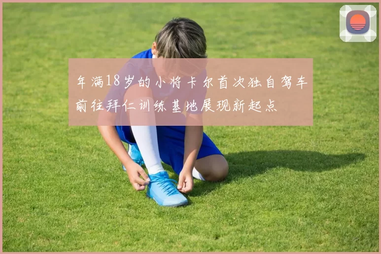 年满18岁的小将卡尔首次独自驾车前往拜仁训练基地展现新起点