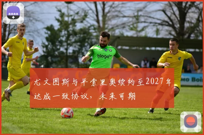 尤文图斯与平索里奥续约至2027年达成一致协议，未来可期