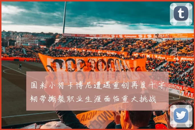 国米小将卡博尼遭遇重创再度十字韧带撕裂职业生涯面临重大挑战