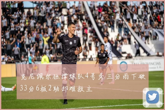 克尼佩尔独撑球队4号秀三分雨下砍33分6板2助却难救主