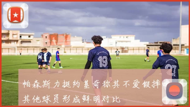 帕森斯力挺约基奇称其不爱假摔与其他球员形成鲜明对比