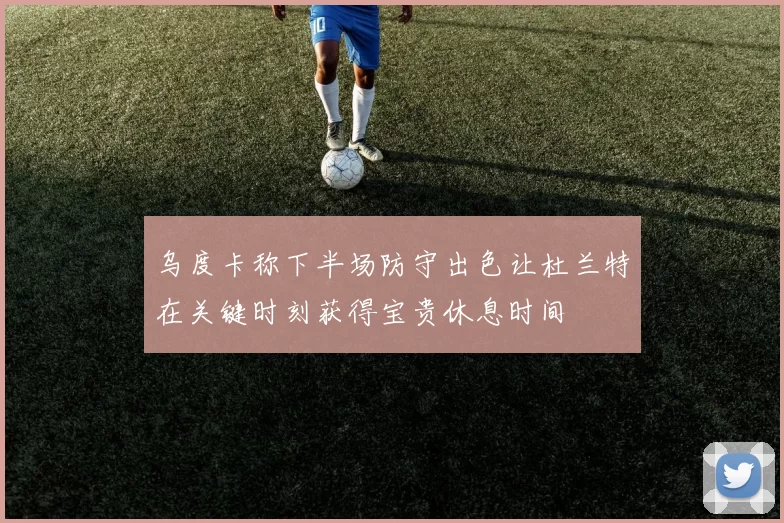 乌度卡称下半场防守出色让杜兰特在关键时刻获得宝贵休息时间